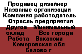 Продавец-дизайнер › Название организации ­ Компания-работодатель › Отрасль предприятия ­ Другое › Минимальный оклад ­ 1 - Все города Работа » Вакансии   . Кемеровская обл.,Белово г.